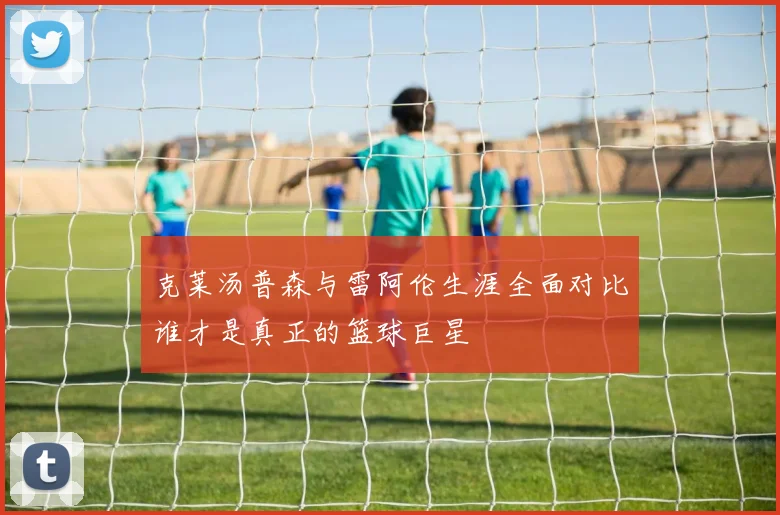 克莱汤普森与雷阿伦生涯全面对比谁才是真正的篮球巨星