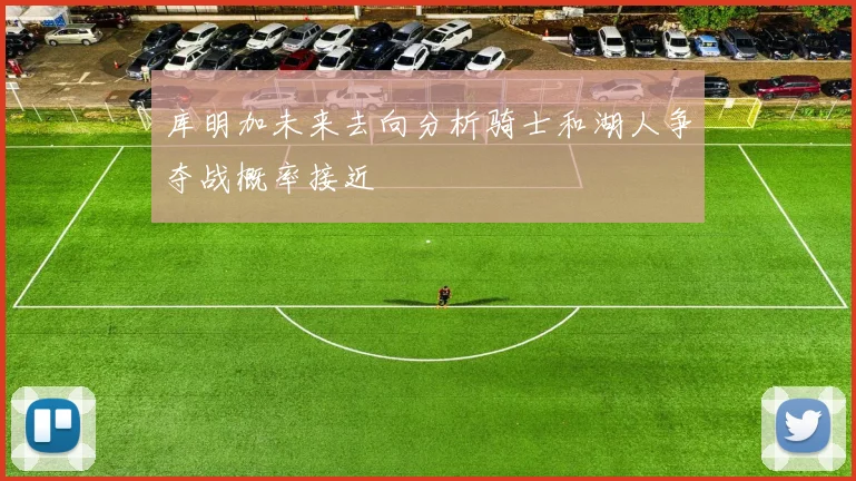 库明加未来去向分析骑士和湖人争夺战概率接近