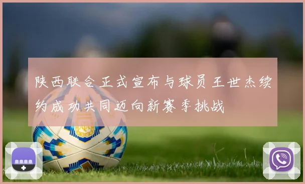 陕西联合正式宣布与球员王世杰续约成功共同迈向新赛季挑战