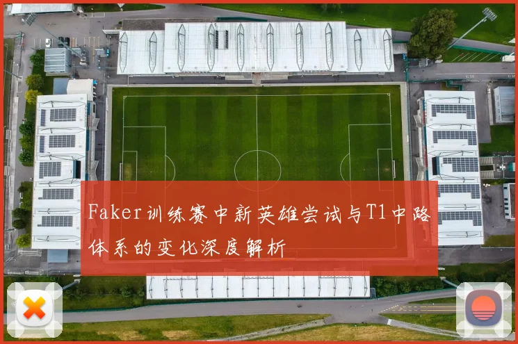 Faker训练赛中新英雄尝试与T1中路体系的变化深度解析