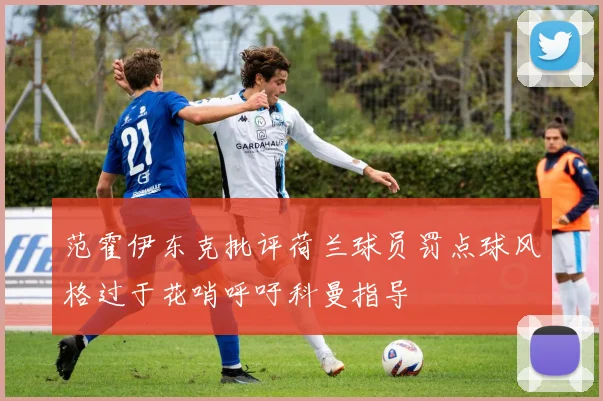 范霍伊东克批评荷兰球员罚点球风格过于花哨呼吁科曼指导